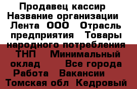 Продавец-кассир › Название организации ­ Лента, ООО › Отрасль предприятия ­ Товары народного потребления (ТНП) › Минимальный оклад ­ 1 - Все города Работа » Вакансии   . Томская обл.,Кедровый г.